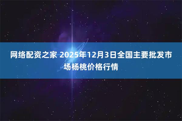 网络配资之家 2025年12月3日全国主要批发市场杨桃价格行情