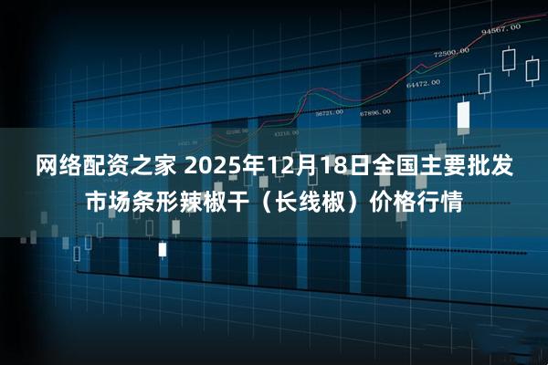 网络配资之家 2025年12月18日全国主要批发市场条形辣椒干（长线椒）价格行情