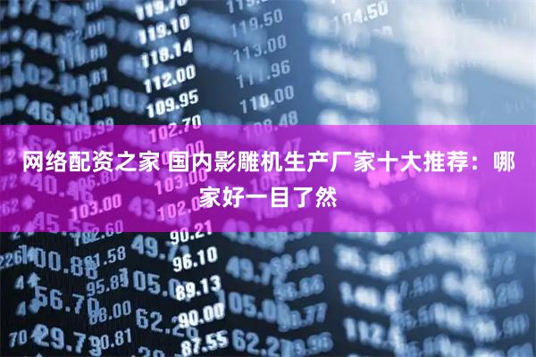 网络配资之家 国内影雕机生产厂家十大推荐：哪家好一目了然