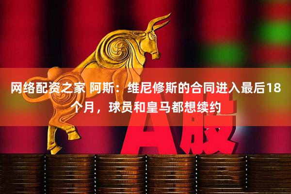网络配资之家 阿斯：维尼修斯的合同进入最后18个月，球员和皇马都想续约