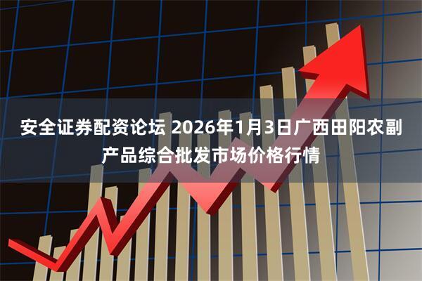 安全证券配资论坛 2026年1月3日广西田阳农副产品综合批发市场价格行情