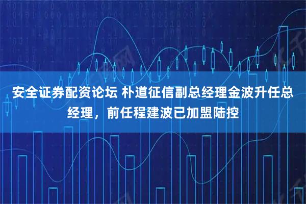 安全证券配资论坛 朴道征信副总经理金波升任总经理，前任程建波已加盟陆控
