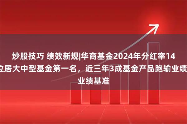 炒股技巧 绩效新规|华商基金2024年分红率147%位居大中型基金第一名，近三年3成基金产品跑输业绩基准