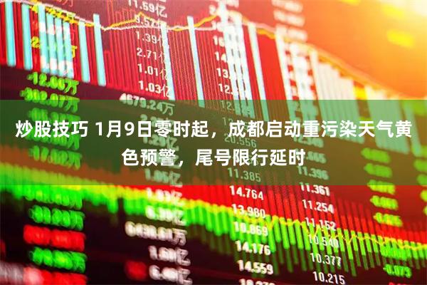 炒股技巧 1月9日零时起，成都启动重污染天气黄色预警，尾号限行延时