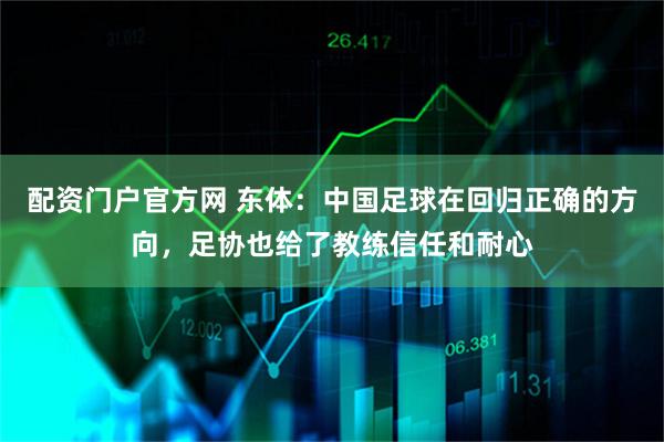 配资门户官方网 东体：中国足球在回归正确的方向，足协也给了教练信任和耐心