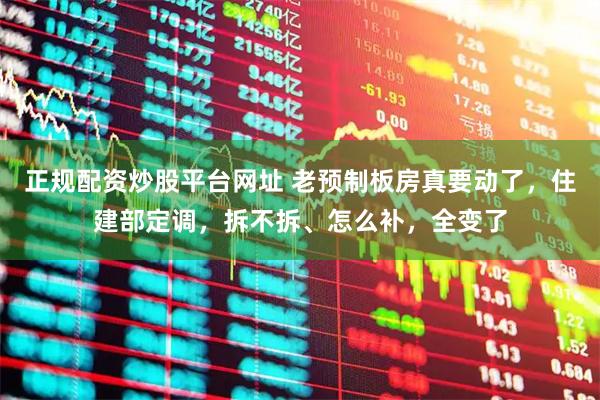 正规配资炒股平台网址 老预制板房真要动了，住建部定调，拆不拆、怎么补，全变了