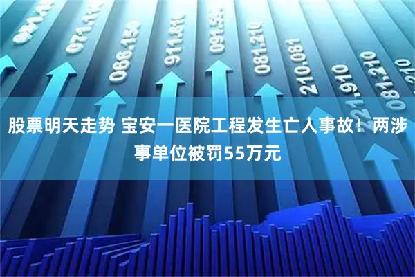 股票明天走势 宝安一医院工程发生亡人事故！两涉事单位被罚55万元