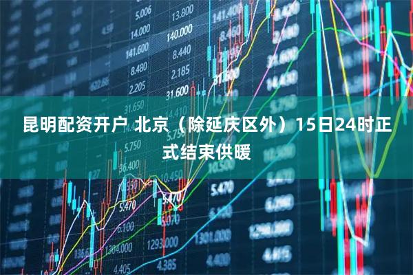 昆明配资开户 北京（除延庆区外）15日24时正式结束供暖