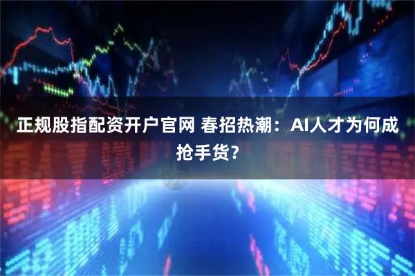 正规股指配资开户官网 春招热潮：AI人才为何成抢手货？