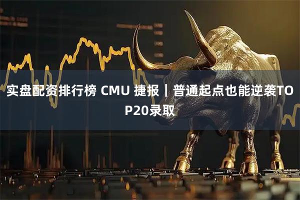 实盘配资排行榜 CMU 捷报｜普通起点也能逆袭TOP20录取