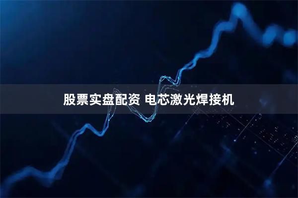 股票实盘配资 电芯激光焊接机