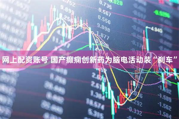 网上配资账号 国产癫痫创新药为脑电活动装“刹车”