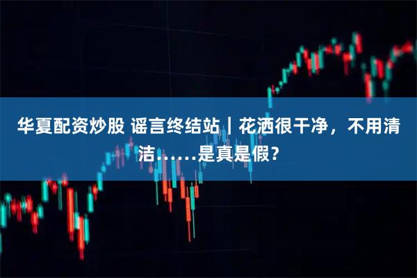 华夏配资炒股 谣言终结站｜花洒很干净，不用清洁……是真是假？