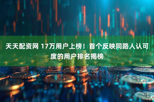 天天配资网 17万用户上榜！首个反映同路人认可度的用户排名揭榜