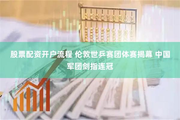 股票配资开户流程 伦敦世乒赛团体赛揭幕 中国军团剑指连冠