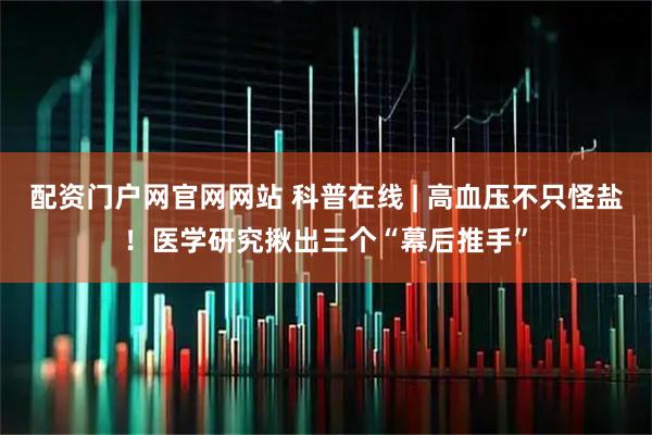 配资门户网官网网站 科普在线 | 高血压不只怪盐！医学研究揪出三个“幕后推手”