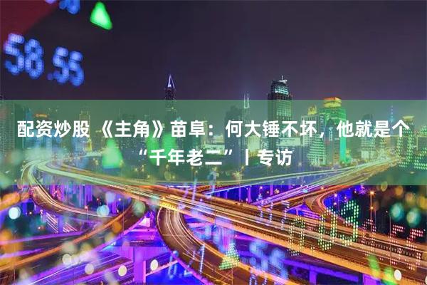 配资炒股 《主角》苗阜：何大锤不坏，他就是个“千年老二”丨专访