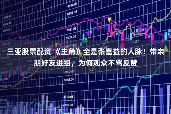 三亚股票配资 《主角》全是张嘉益的人脉！带亲朋好友进组，为何观众不骂反赞