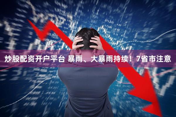 炒股配资开户平台 暴雨、大暴雨持续！7省市注意
