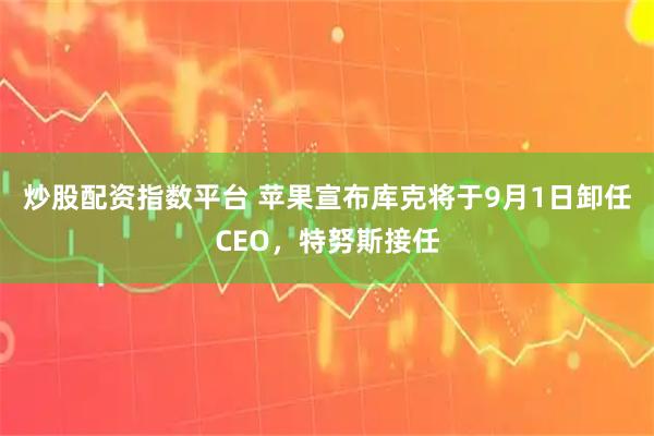 炒股配资指数平台 苹果宣布库克将于9月1日卸任CEO，特努斯接任