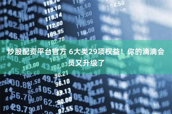 炒股配资平台官方 6大类29项权益！你的滴滴会员又升级了