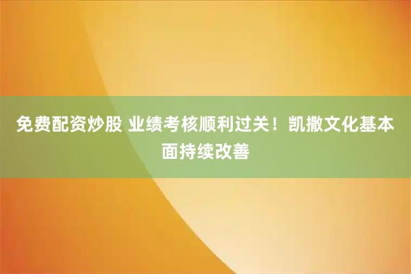 免费配资炒股 业绩考核顺利过关！凯撒文化基本面持续改善