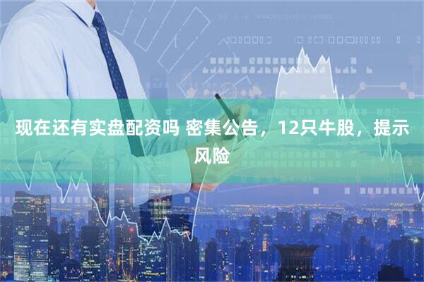 现在还有实盘配资吗 密集公告，12只牛股，提示风险