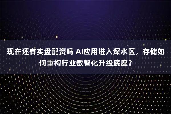 现在还有实盘配资吗 AI应用进入深水区，存储如何重构行业数智化升级底座？