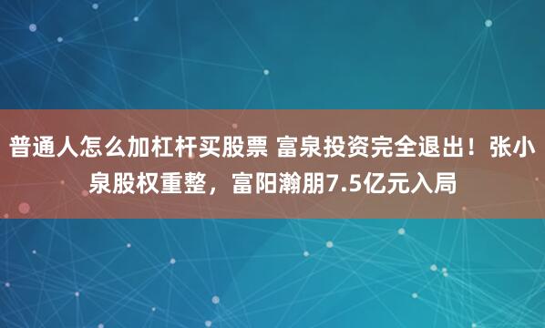 普通人怎么加杠杆买股票 富泉投资完全退出！张小泉股权重整，富阳瀚朋7.5亿元入局