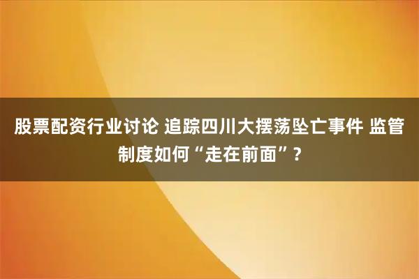 股票配资行业讨论 追踪四川大摆荡坠亡事件 监管制度如何“走在前面”？