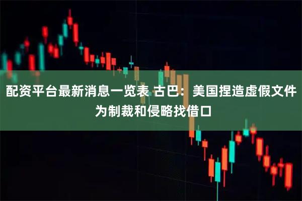 配资平台最新消息一览表 古巴：美国捏造虚假文件 为制裁和侵略找借口