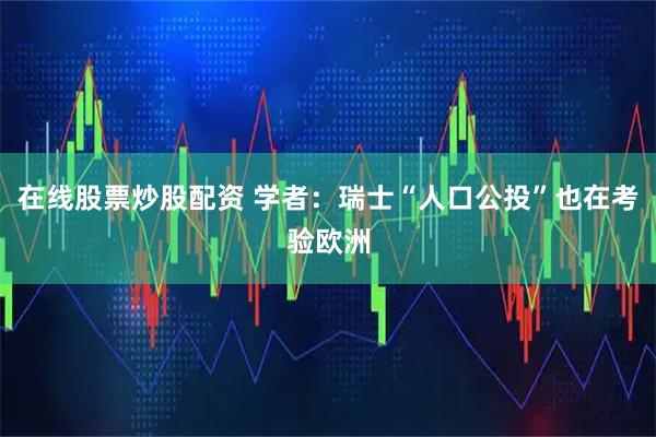 在线股票炒股配资 学者：瑞士“人口公投”也在考验欧洲