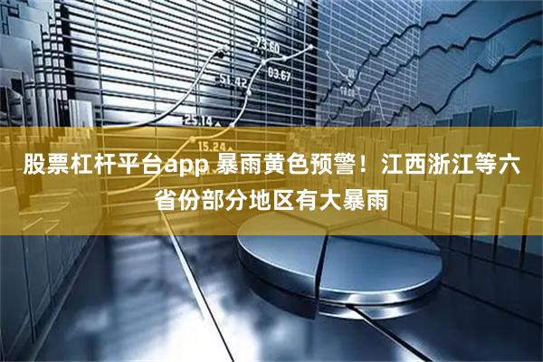 股票杠杆平台app 暴雨黄色预警！江西浙江等六省份部分地区有大暴雨