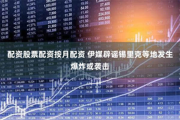 配资股票配资按月配资 伊媒辟谣锡里克等地发生爆炸或袭击