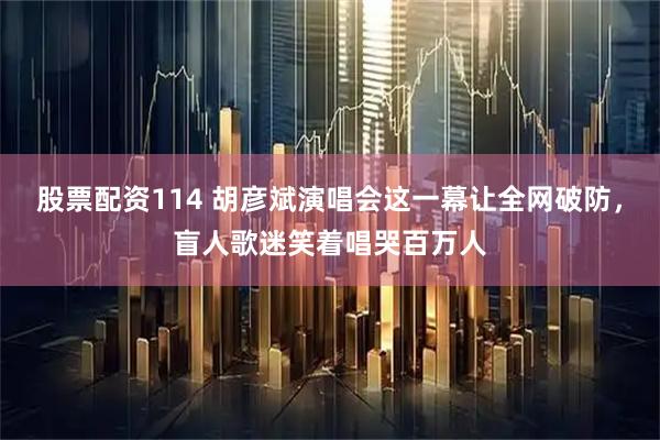 股票配资114 胡彦斌演唱会这一幕让全网破防，盲人歌迷笑着唱哭百万人