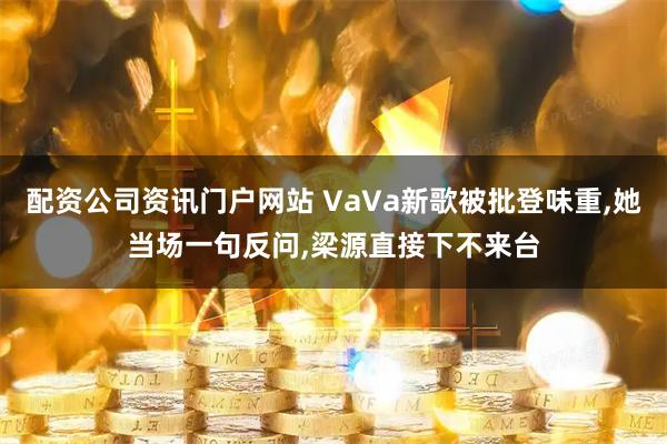 配资公司资讯门户网站 VaVa新歌被批登味重,她当场一句反问,梁源直接下不来台