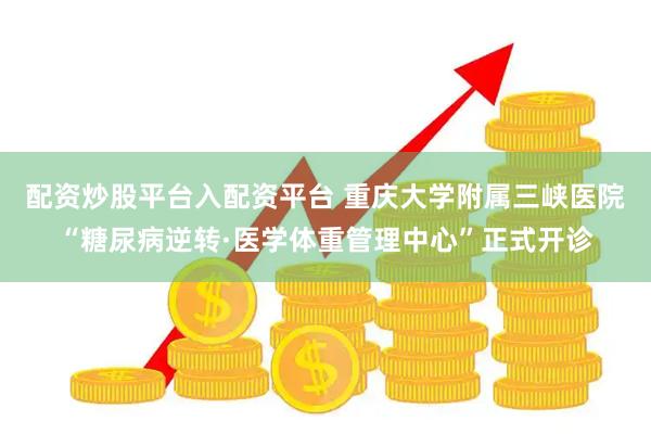 配资炒股平台入配资平台 重庆大学附属三峡医院“糖尿病逆转·医学体重管理中心”正式开诊